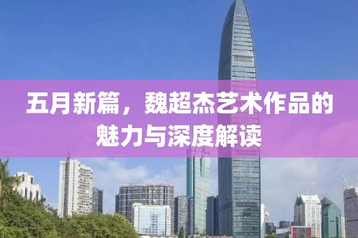五月新篇，魏超杰艺术作品的魅力与深度解读