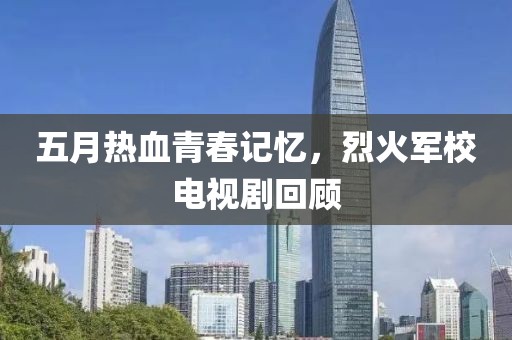 五月热血青春记忆，烈火军校电视剧回顾