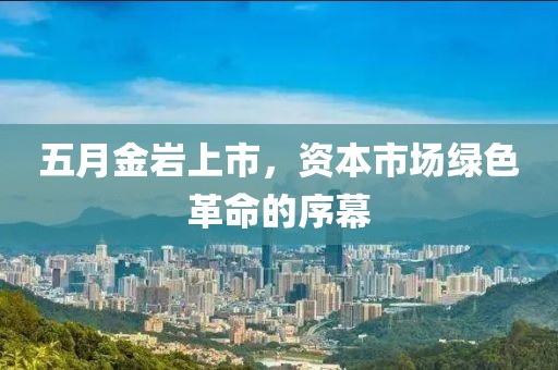 五月金岩上市，资本市场绿色革命的序幕