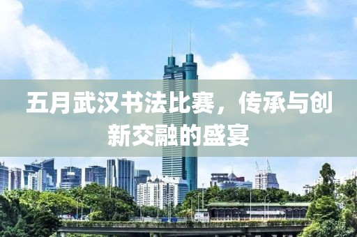 五月武汉书法比赛，传承与创新交融的盛宴