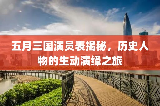 五月三国演员表揭秘，历史人物的生动演绎之旅