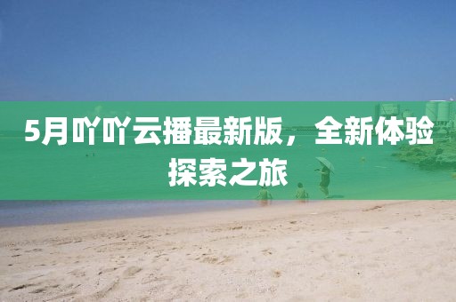 5月吖吖云播最新版，全新体验探索之旅