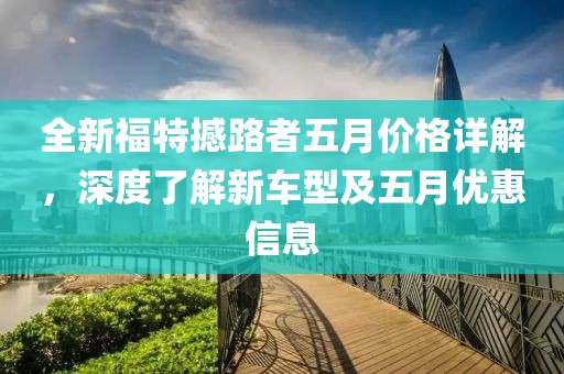全新福特撼路者五月价格详解，深度了解新车型及五月优惠信息