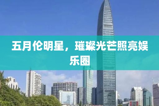 五月伦明星，璀璨光芒照亮娱乐圈