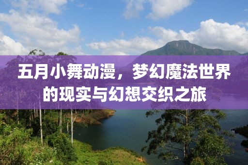 五月小舞动漫，梦幻魔法世界的现实与幻想交织之旅