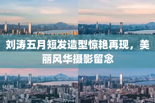 刘涛五月短发造型惊艳再现，美丽风华摄影留念