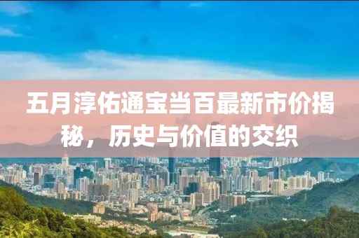 五月淳佑通宝当百最新市价揭秘，历史与价值的交织