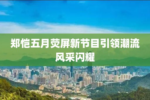 郑恺五月荧屏新节目引领潮流风采闪耀