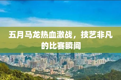 五月马龙热血激战，技艺非凡的比赛瞬间