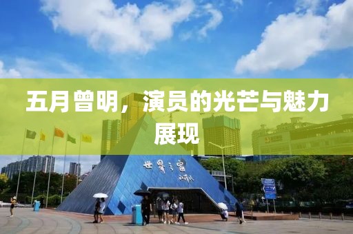 五月曾明，演员的光芒与魅力展现