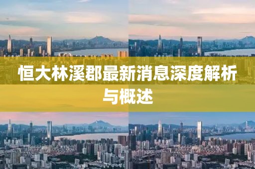 恒大林溪郡最新消息深度解析与概述