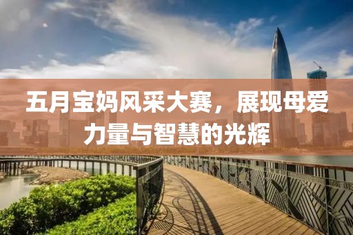 五月宝妈风采大赛，展现母爱力量与智慧的光辉