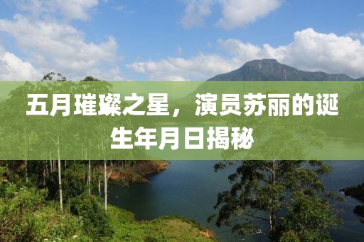 五月璀璨之星，演员苏丽的诞生年月日揭秘