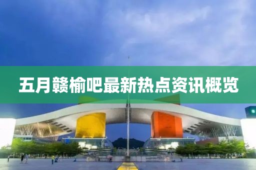 五月赣榆吧最新热点资讯概览