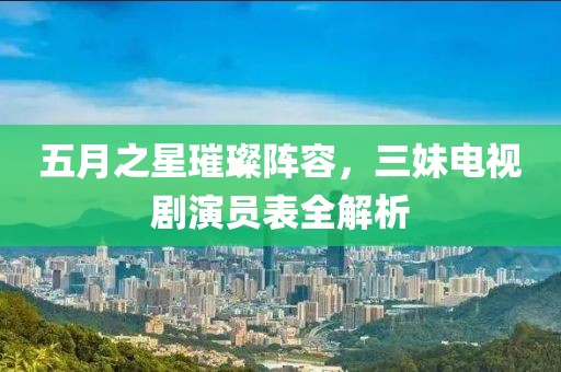 五月之星璀璨阵容，三妹电视剧演员表全解析