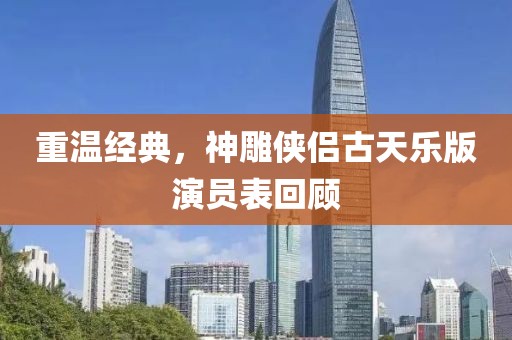重温经典，神雕侠侣古天乐版演员表回顾