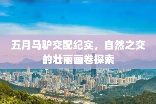 五月马驴交配纪实，自然之交的壮丽画卷探索