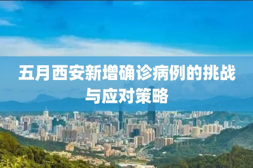 五月西安新增确诊病例的挑战与应对策略
