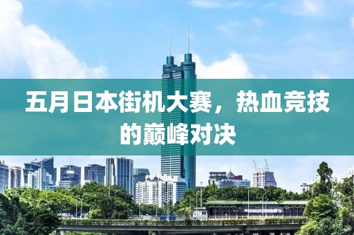 五月日本街机大赛，热血竞技的巅峰对决