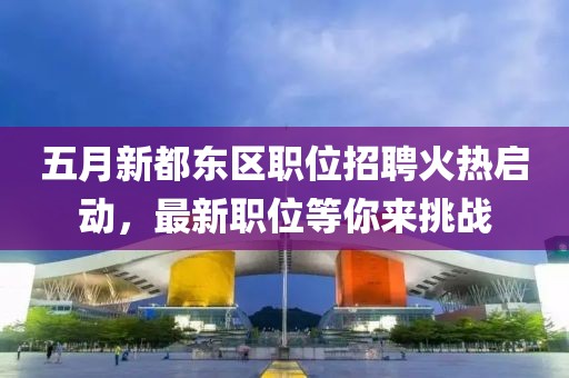 五月新都东区职位招聘火热启动，最新职位等你来挑战