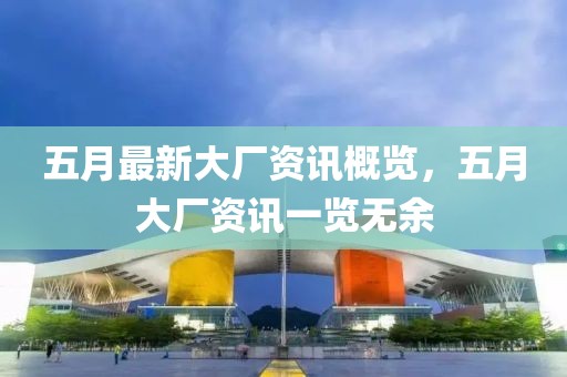五月最新大厂资讯概览，五月大厂资讯一览无余