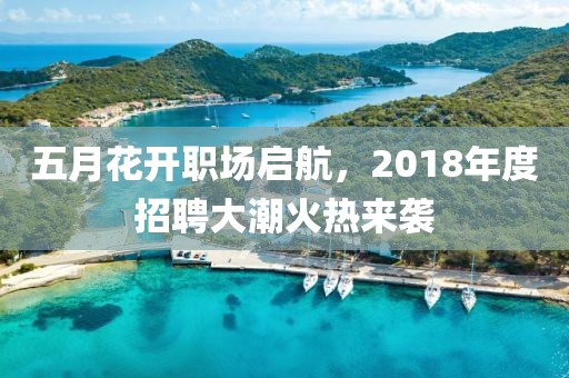 五月花开职场启航，2018年度招聘大潮火热来袭