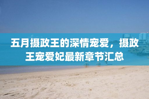 五月摄政王的深情宠爱，摄政王宠爱妃最新章节汇总