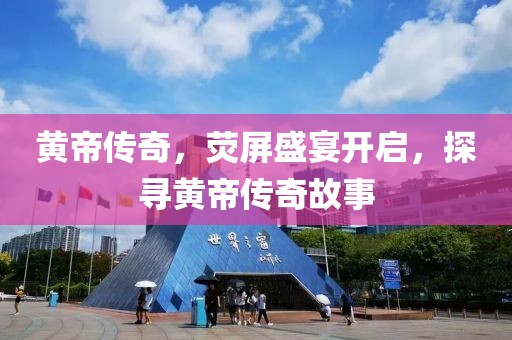 黄帝传奇，荧屏盛宴开启，探寻黄帝传奇故事