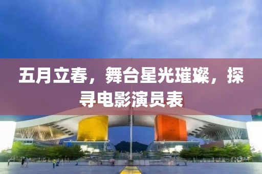 五月立春，舞台星光璀璨，探寻电影演员表