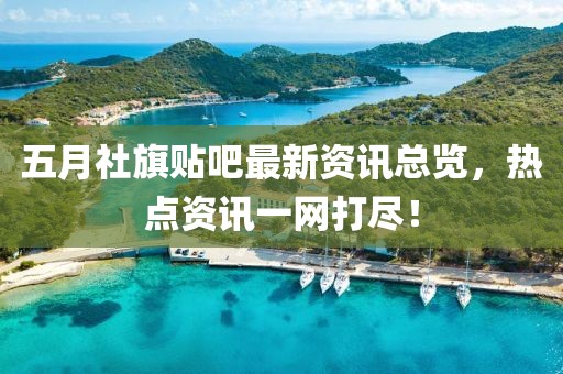 五月社旗贴吧最新资讯总览，热点资讯一网打尽！