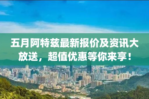 五月阿特兹最新报价及资讯大放送，超值优惠等你来享！