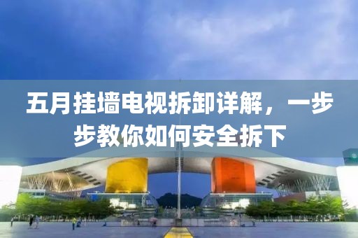 五月挂墙电视拆卸详解，一步步教你如何安全拆下