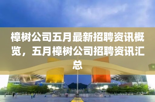 樟树公司五月最新招聘资讯概览，五月樟树公司招聘资讯汇总