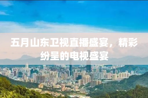 五月山东卫视直播盛宴，精彩纷呈的电视盛宴