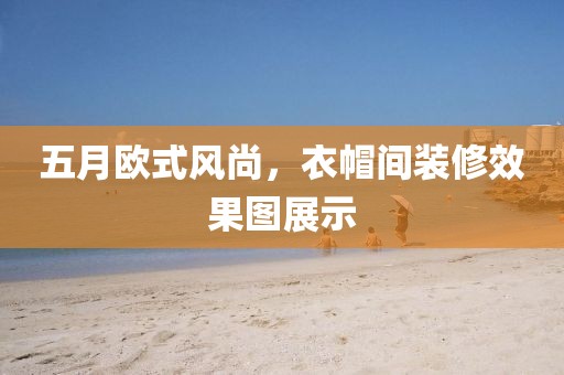 五月欧式风尚，衣帽间装修效果图展示