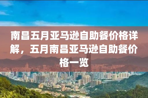 南昌五月亚马逊自助餐价格详解，五月南昌亚马逊自助餐价格一览