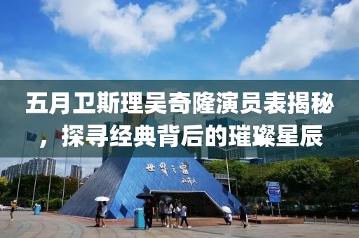 五月卫斯理吴奇隆演员表揭秘，探寻经典背后的璀璨星辰