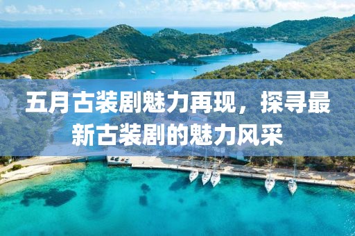 五月古装剧魅力再现，探寻最新古装剧的魅力风采