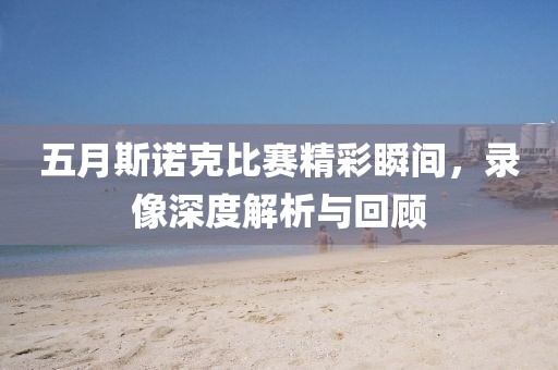 五月斯诺克比赛精彩瞬间，录像深度解析与回顾