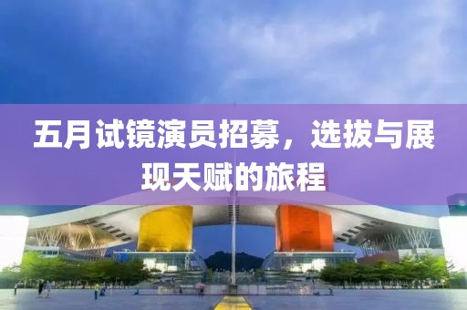 五月试镜演员招募，选拔与展现天赋的旅程