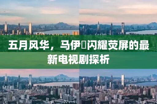 五月风华，马伊琾闪耀荧屏的最新电视剧探析