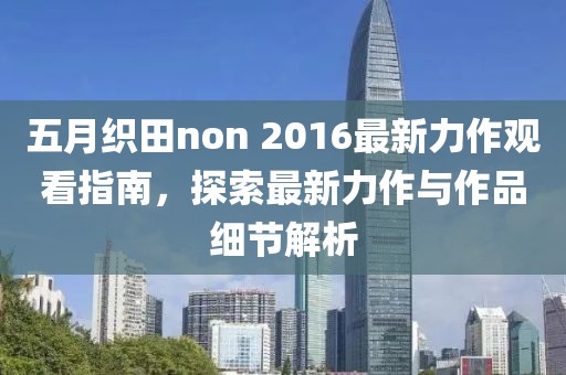 五月织田non 2016最新力作观看指南，探索最新力作与作品细节解析