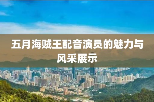 五月海贼王配音演员的魅力与风采展示