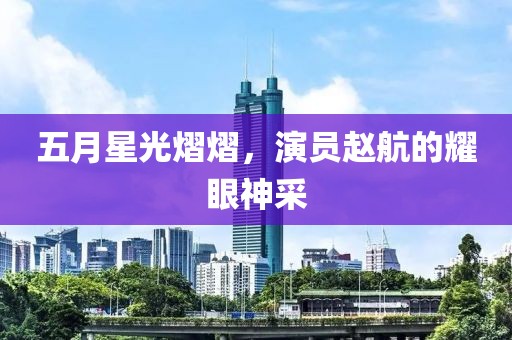 五月星光熠熠，演员赵航的耀眼神采