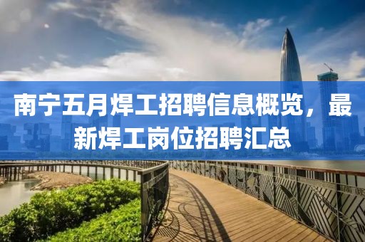 南宁五月焊工招聘信息概览，最新焊工岗位招聘汇总