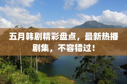 五月韩剧精彩盘点，最新热播剧集，不容错过！