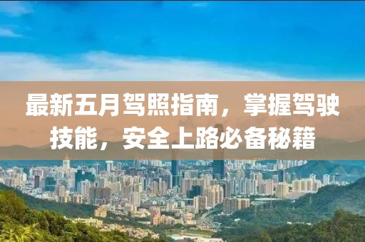 最新五月驾照指南，掌握驾驶技能，安全上路必备秘籍