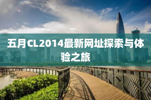 五月CL2014最新网址探索与体验之旅