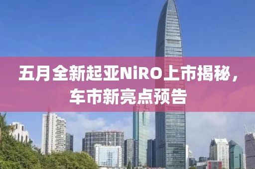 五月全新起亚NiRO上市揭秘，车市新亮点预告