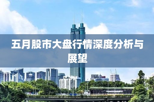 五月股市大盘行情深度分析与展望